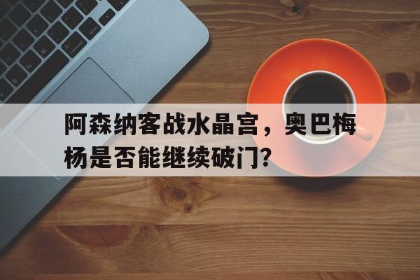阿森纳客战水晶宫，奥巴梅杨是否能继续破门？()  第1张